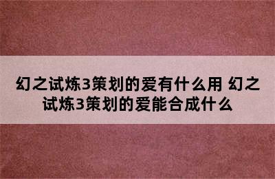 幻之试炼3策划的爱有什么用 幻之试炼3策划的爱能合成什么